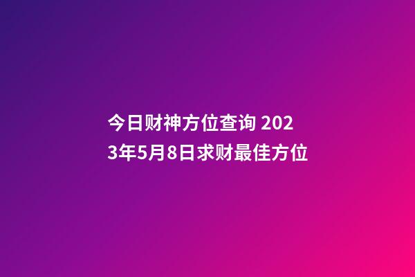 今日财神方位查询 2023年5月8日求财最佳方位